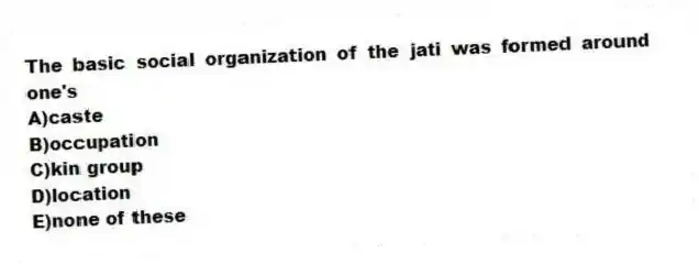 The basic social organization of the jati was formed around one's
A)caste
B)occupation
C)kin group
D)location
E)none of these