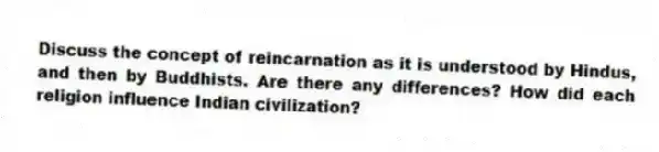 Discuss the concept of reincarnation as it is understood by Hindus, and then by Buddhists. Are there any differences? How did each religion influence Indian civilization?