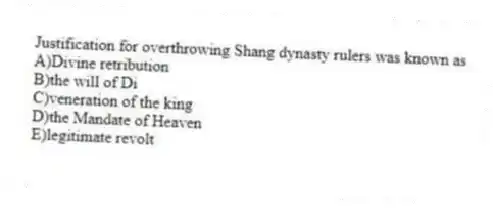 Justification for overthrowing Shang dynasty rulers was known as
A)Divine retribution
B)the will of Di
C)veneration of the king
D)the Mandate of Heaven
E)legitimate revolt
