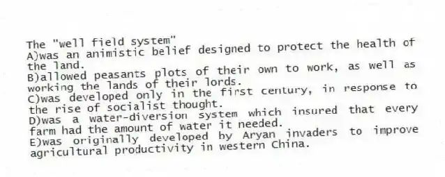 The "well field system"
A)was an animistic belief designed to protect the health of the land.
B)allowed peasants plots of their own to work, as well as working the lands of their lords.
C)was developed only in the first century, in response to the rise of socialist thought.
D)was a water-diversion system which insured that every farm had the amount of water it needed.
E)was originally developed by Aryan invaders to improve agricultural productivity in western China.