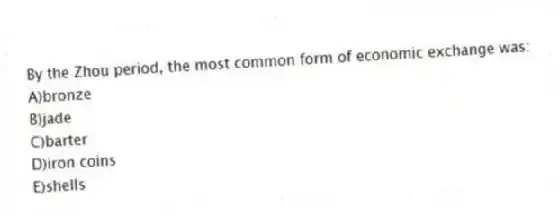 By the Zhou period, the most common form of economic exchange was:
A)bronze
B)jade
C)barter
D)iron coins
E)shells