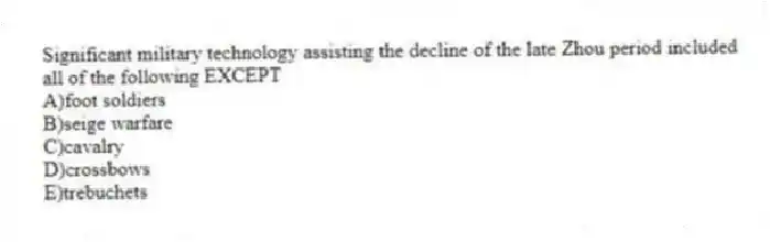 Significant military technology assisting the decline of the late Zhou​ period included all of the following EXCEPT
A)​foot soldiers
B)​seige warfare
C)​cavalry
D)​crossbows
E)​trebuchets