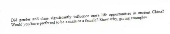 Did gender and class significantly influence one's life opportunities in ancient China? Would you have preferred to be a male or a female? Show why, giving examples.