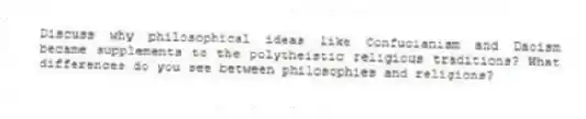 Discuss why philosophical ideas like Confucianism and Daoism became supplements to the polytheistic religious traditions? What differences do you see between philosophies and religions? 