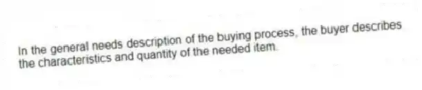 In the general needs description of the buying process, the buyer describes the characteristics and quantity of the needed item.