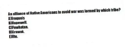 An alliance of Native Americans to avoid war was formed by which tribe?
A)Iroquois
B)Hopewell.
C)Powhatan.
D)Arawak.
E)Ute.