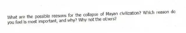 What are the possible reasons for the collapse of Mayan civilization? Which reason do you feel is most important, and why? Why not the others?
