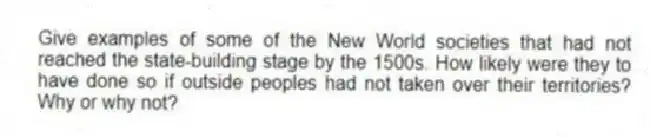 Give examples of some of the New World societies that had not reached the state-building stage by the 1500s. How likely were they to have done so if outside peoples had not taken over their territories? Why or why not?