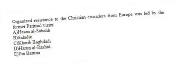 Organized resistance to the Christian crusaders from Europe was led by the former Fatimid vizier
A)Hasan al-Sabahh
B)Saladin
C)Khatib Baghdadi
D)Harun al-Rashid.
E)Ibn Battuta