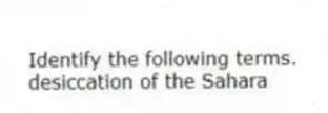 Identify the following terms.
-desiccation of the Sahara