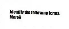 Identify the following terms.
-Meroë