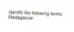 Identify the following terms.
-Madagascar