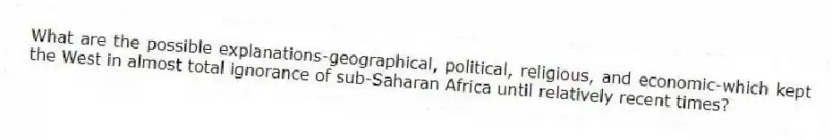 What are the possible explanations-geographical, political, religious, and economic-which kept the West in almost total ignorance of sub-Saharan Africa until relatively recent times?