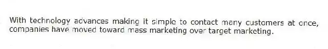 With technology advances making it simple to contact many customers at once, companies have moved toward mass marketing over target marketing.