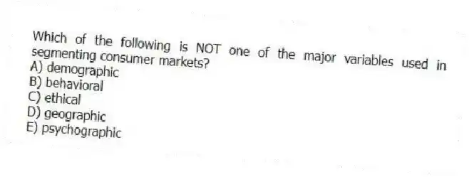 Which of the following is NOT one of the major variables used in segmenting consumer markets?
A) demographic
B) behavioral
C) ethical
D) geographic
E) psychographic