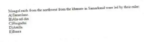 Mongol raids from the northwest from the khanate in Samarkand were led by their ruler:
A)Tamerlane.
B)Ala-ud-din
C)Huigadui
D)Attilla
E)Basra