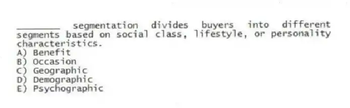 ________ segmentation divides buyers into different segments based on social class, lifestyle, or personality characteristics.
A) Benefit
B) Occasion
C) Geographic
D) Demographic
E) Psychographic