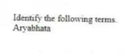 Identify the following terms.
-Aryabhata