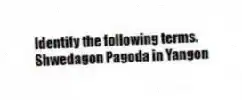 Identify the following terms.
-Shwedagon Pagoda in Yangon
