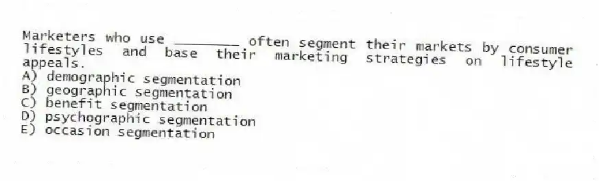Marketers who use ________ often segment their markets by consumer lifestyles and base their marketing strategies on lifestyle appeals.
A) demographic segmentation
B) geographic segmentation
C) benefit segmentation
D) psychographic segmentation
E) occasion segmentation