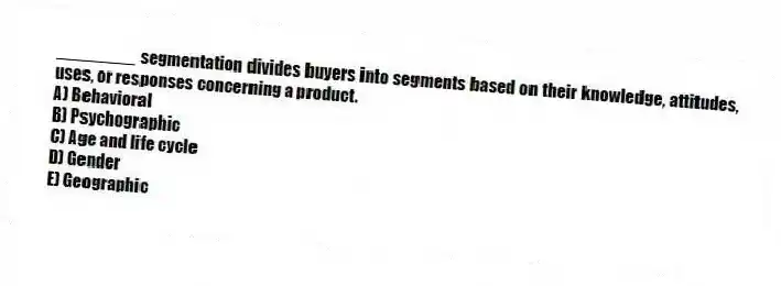________ segmentation divides buyers into segments based on their knowledge, attitudes, uses, or responses concerning a product.
A) Behavioral
B) Psychographic
C) Age and life cycle
D) Gender
E) Geographic