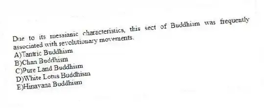 Due to its messianic characteristics, this sect of Buddhism was frequently associated with revolutionary movements.
A)Tantric Buddhism
B)Chan Buddhism
C)Pure Land Buddhism
D)White Lotus Buddhism
E)Hinayana Buddhism