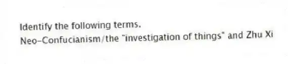 Identify the following terms.
-Neo-Confucianism/the "investigation of things" and Zhu Xi