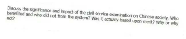 Discuss the significance and impact of the civil service examination on Chinese society. Who benefited and who did not from the system? Was it actually based upon merit? Why or why not?