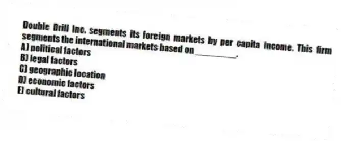 Double Drill Inc. segments its foreign markets by per capita income. This firm segments the international markets based on ________.
A) political factors
B) legal factors
C) geographic location
D) economic factors
E) cultural factors