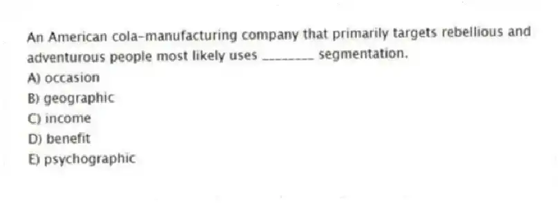 An American cola-manufacturing company that primarily targets rebellious and adventurous people most likely uses ________ segmentation.
A) occasion
B) geographic
C) income
D) benefit
E) psychographic