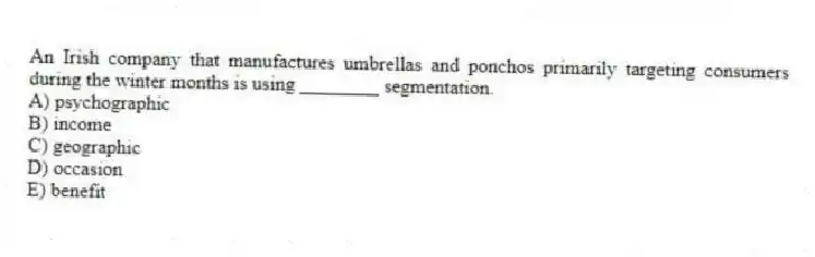 An Irish company that manufactures umbrellas and ponchos primarily targeting consumers during the winter months is using ________ segmentation.
A) psychographic
B) income
C) geographic
D) occasion
E) benefit
