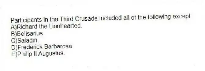 Participants in the Third Crusade included all of the following except
A)Richard the Lionhearted.
B)Belisarius.
C)Saladin.
D)Frederick Barbarosa.
E)Philip II Augustus.