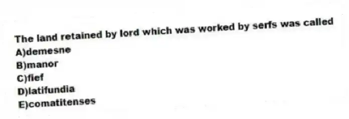 The land retained by lord which was worked by serfs was called
A)demesne
B)manor
C)fief
D)latifundia
E)comatitenses