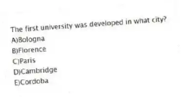 The first university was developed in what city?
A)Bologna
B)Florence
C)Paris
D)Cambridge
E)Cordoba