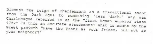 Discuss the reign of Charlemagne as a transitional event from the Dark Ages to something "less dark." Why was Charlemagne referred to as the "first Roman emperor since 476?" Is this an accurate assessment? What is meant by the Greek proverb "Have the Frank as your friend, but not as your neighbor?"