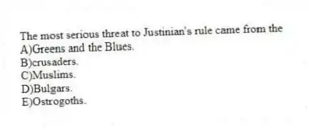 The most serious threat to Justinian's rule came from the
A)Greens and the Blues.
B)crusaders.
C)Muslims.
D)Bulgars.
E)Ostrogoths.