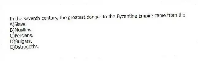 In the seventh century, the greatest danger to the Byzantine Empire came from the
A)Slavs.
B)Muslims.
C)Persians.
D)Bulgars.
E)Ostrogoths.
