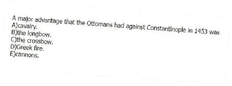 A major advantage that the Ottomans had against Constantinople in 1453 was
A)cavalry.
B)the longbow.
C)the crossbow.
D)Greek fire.
E)cannons.