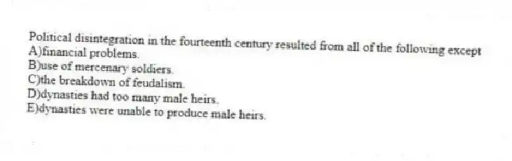 Political disintegration in the fourteenth century resulted from all of the following except
A)financial problems.
B)use of mercenary soldiers.
C)the breakdown of feudalism.
D)dynasties had too many male heirs.
E)dynasties were unable to produce male heirs.