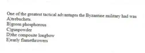One of the greatest tactical advantages the Byzantine military had was
A)trebuchets.
B)green phosphorous
C)gunpowder
D)the composite longbow
E)early flamethrowers