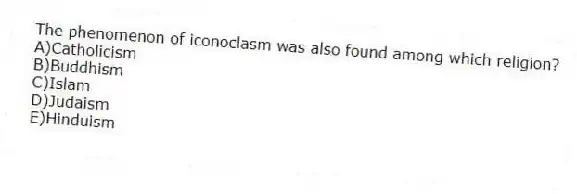 The phenomenon of iconoclasm was also found among which religion?
A)Catholicism
B)Buddhism
C)Islam
D)Judaism
E)Hinduism
