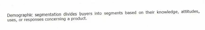 Demographic segmentation divides buyers into segments based on their knowledge, attitudes, uses, or responses concerning a product.