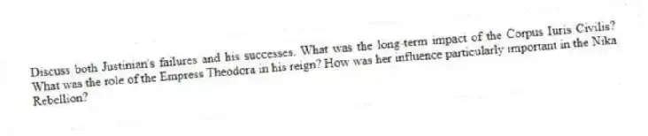 Discuss both Justinian's failures and his successes. What was the long-term impact of the Corpus Iuris Civilis? What was the role of the Empress Theodora in his reign? How was her influence particularly important in the Nika Rebellion?