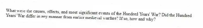 What were the causes, effects, and most significant events of the Hundred Years' War? Did the Hundred Years' War differ in any manner from earlier medieval warfare? If so, how and why?