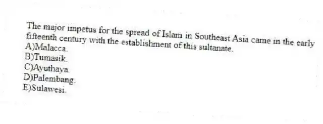 The major impetus for the spread of Islam in Southeast Asia came in the early fifteenth century with the establishment of this sultanate.
A)Malacca.
B)Tumasik.
C)Ayuthaya.
D)Palembang.
E)Sulawesi.