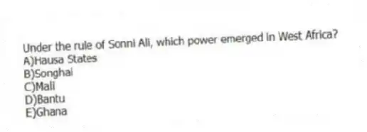 Under the rule of Sonni Ali, which power emerged in West Africa?
A)Hausa States
B)Songhai
C)Mali
D)Bantu
E)Ghana