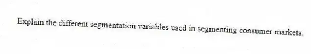 Explain the different segmentation variables used in segmenting consumer markets.