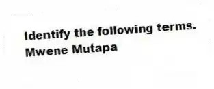 Identify the following terms.
-Mwene Mutapa