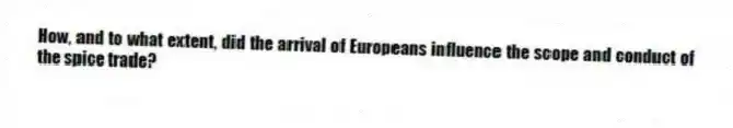 How, and to what extent, did the arrival of Europeans influence the scope and conduct of the spice trade?