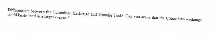 Differentiate between the Columbian Exchange and Triangle Trade. Can you argue that the Columbian exchange could be defined in a larger context?